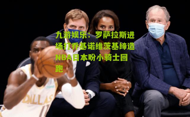 罗萨拉斯进场打乔基诺维茨基缔造NBA日本盼小骑士回跑