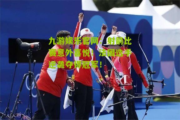 九游娱乐官网：射箭比赛意外喜悦！法国选手逆袭夺得冠军！