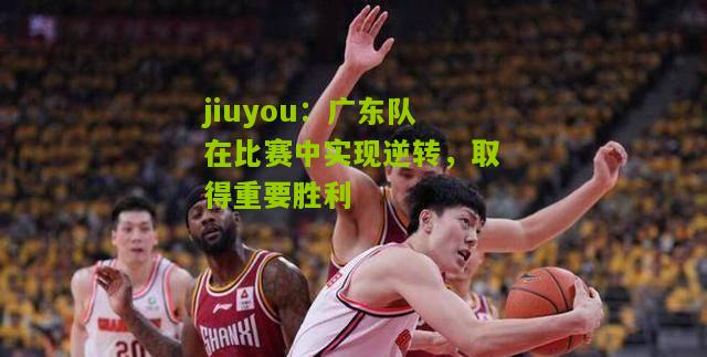 jiuyou：广东队在比赛中实现逆转，取得重要胜利