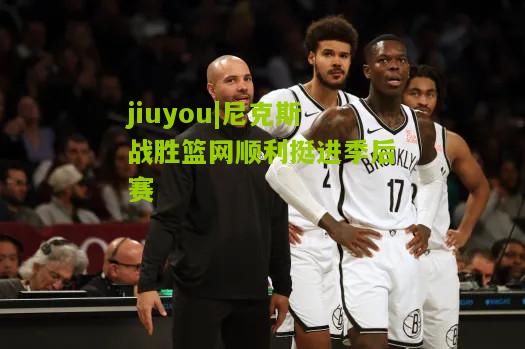 jiuyou|尼克斯战胜篮网顺利挺进季后赛