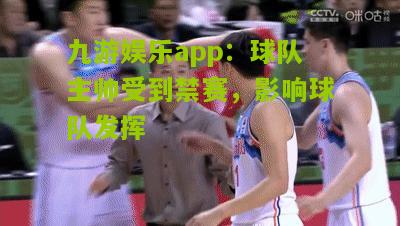 九游娱乐app：球队主帅受到禁赛，影响球队发挥