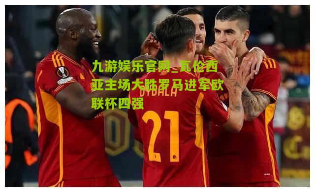 九游娱乐官网_瓦伦西亚主场大胜罗马进军欧联杯四强