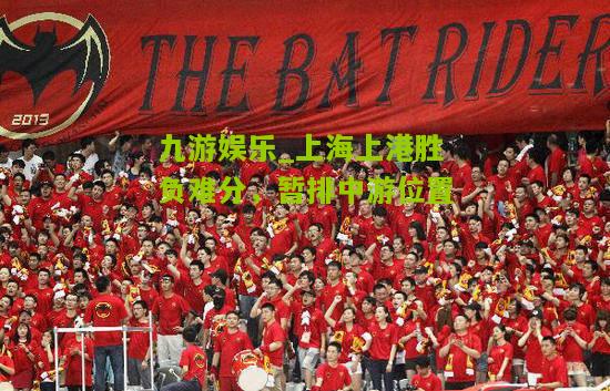 九游娱乐_上海上港胜负难分，暂排中游位置
