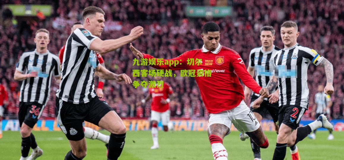 九游娱乐app：切尔西客场硬战，欧冠资格争夺激烈