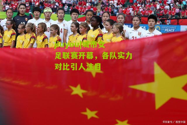 jiuyou|城市女足联赛开幕，各队实力对比引人注目
