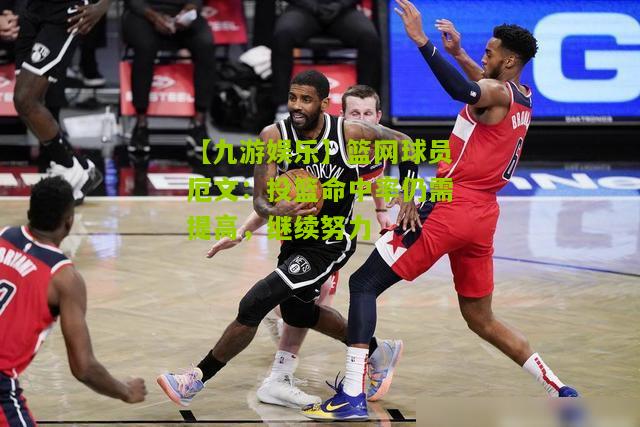篮网球员厄文：投篮命中率仍需提高，继续努力