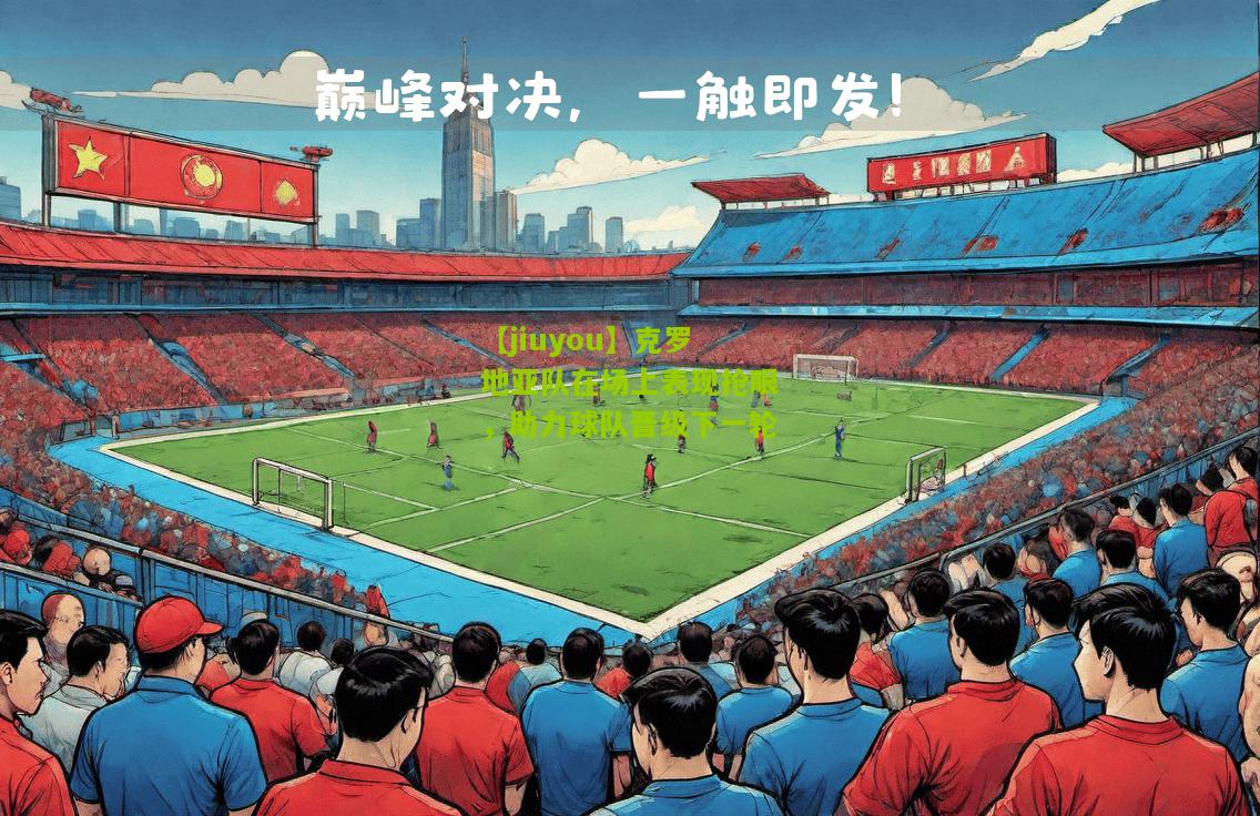 【jiuyou】克罗地亚队在场上表现抢眼，助力球队晋级下一轮