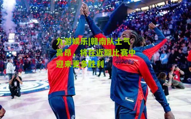 九游娱乐|赣南队士气高昂，将在近期比赛中迎来更多胜利