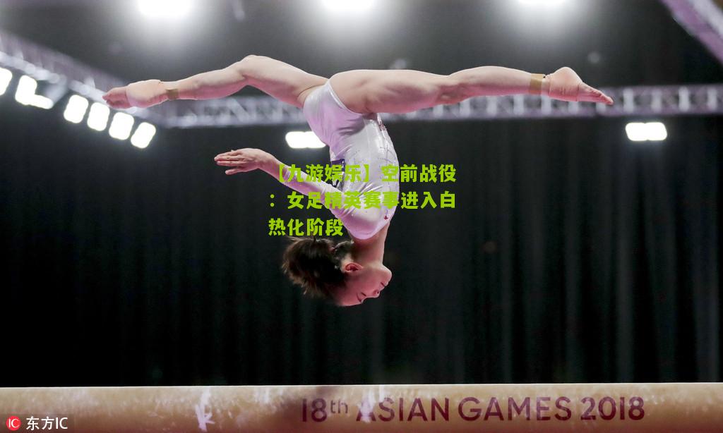 空前战役：女足精英赛事进入白热化阶段