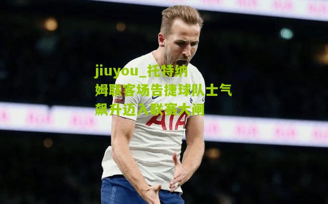 jiuyou_托特纳姆联客场告捷球队士气飙升迈入联赛大闸