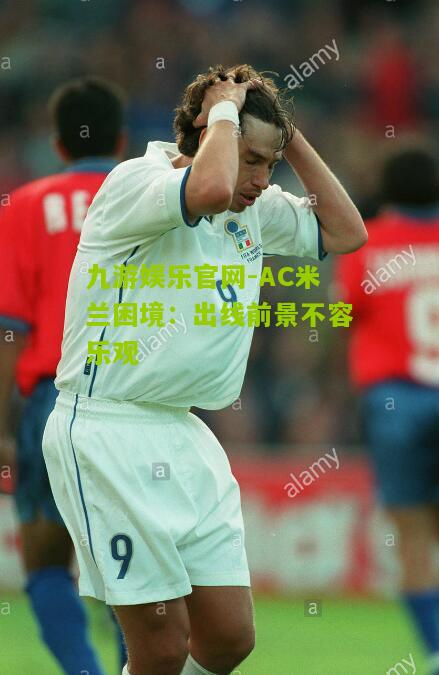 九游娱乐官网-AC米兰困境：出线前景不容乐观