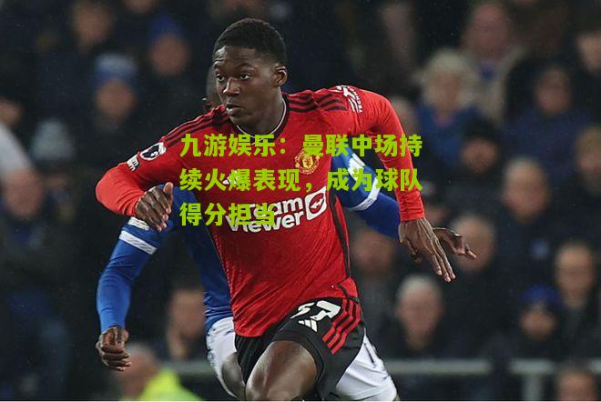 曼联中场持续火爆表现，成为球队得分担当