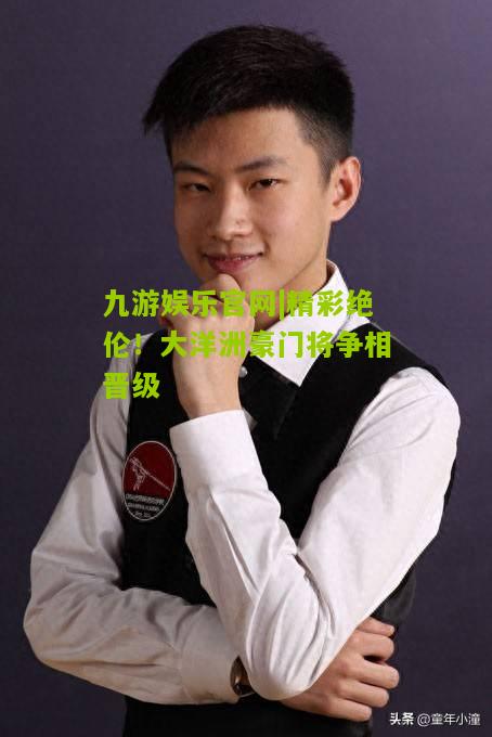 九游娱乐官网|精彩绝伦！大洋洲豪门将争相晋级