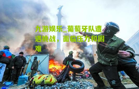 九游娱乐_葡萄牙队遭遇挑战，面临压力和困难