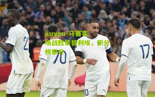 马赛客场战胜蒙彼利埃，积分榜攀升