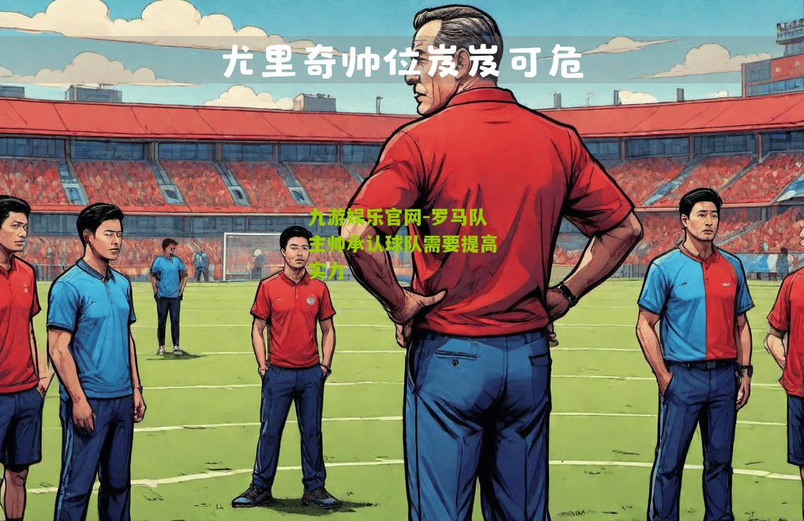 九游娱乐官网-罗马队主帅承认球队需要提高实力
