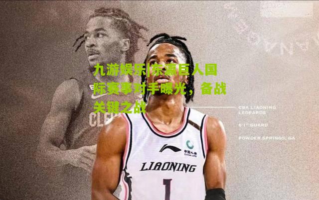 九游娱乐|东瀛巨人国际赛事对手曝光，备战关键之战