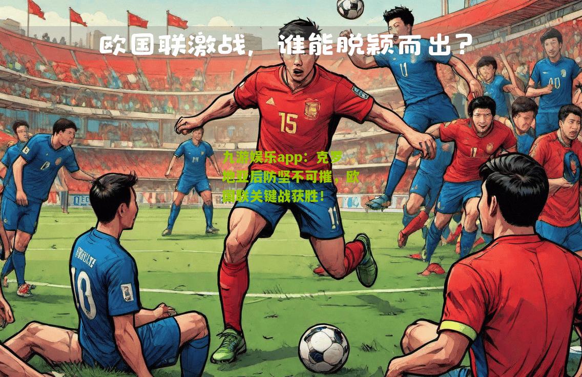 九游娱乐app：克罗地亚后防坚不可摧，欧国联关键战获胜！