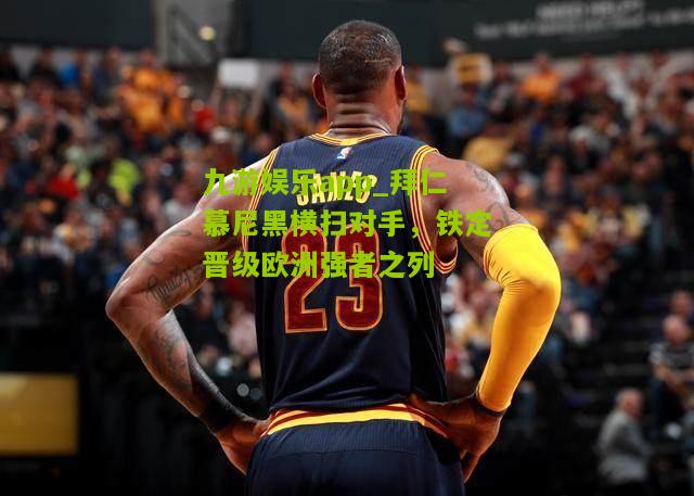 九游娱乐app_拜仁慕尼黑横扫对手，铁定晋级欧洲强者之列