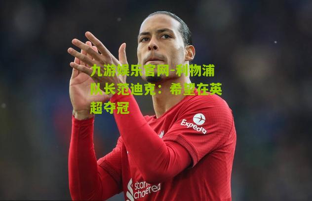 九游娱乐官网-利物浦队长范迪克：希望在英超夺冠