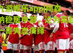 九游娱乐app|阿森纳稳居中游，沦为英超一哥失态演绎