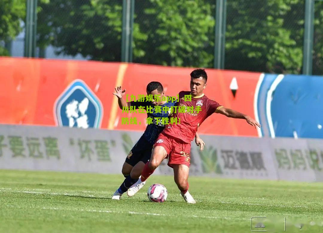【九游娱乐app】四川队在比赛中打破对手防线，拿下胜利！