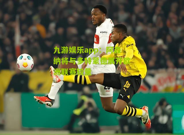 九游娱乐app：阿森纳将与多特蒙德展开欧洲联赛较量