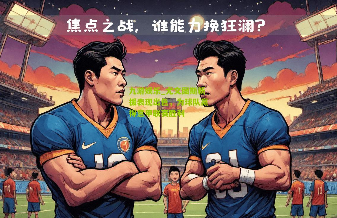 九游娱乐_尤文图斯新援表现出色，为球队赢得意甲联赛胜利