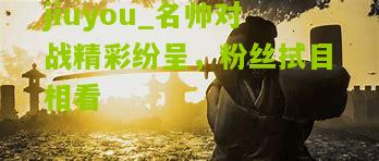 名帅对战精彩纷呈，粉丝拭目相看
