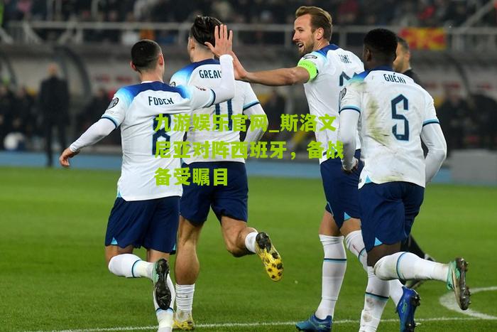 九游娱乐官网_斯洛文尼亚对阵西班牙，备战备受瞩目