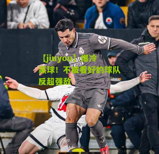 爆冷赢球！不被看好的球队反超强敌