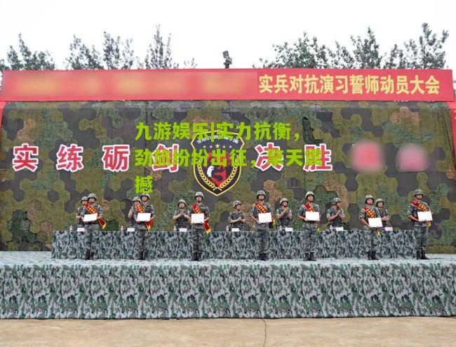 九游娱乐|实力抗衡，劲旅纷纷出征，擎天震撼