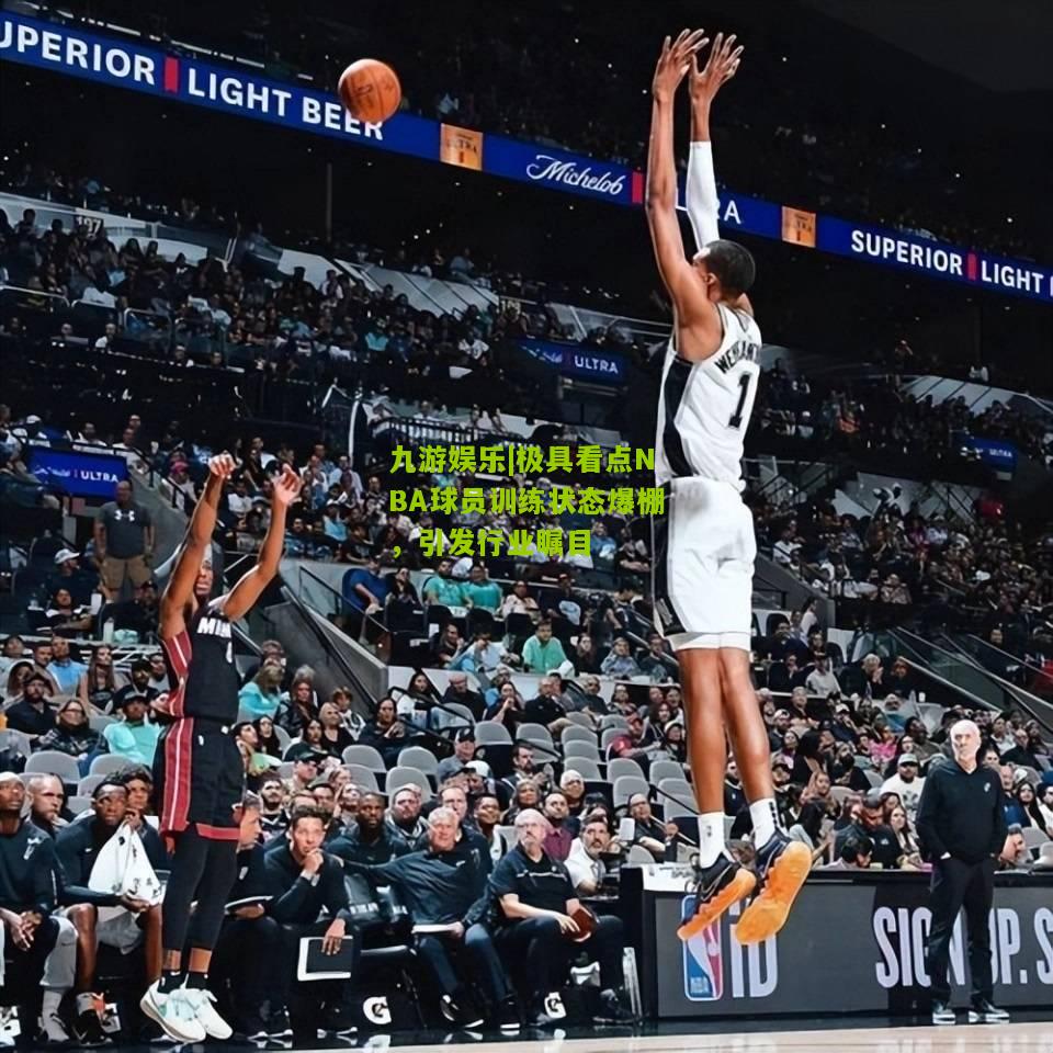 九游娱乐|极具看点NBA球员训练状态爆棚，引发行业瞩目