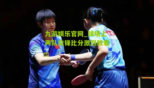 九游娱乐官网_球场上两队交锋比分激烈胶着