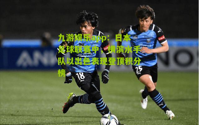 九游娱乐app：日本足球联赛中，横滨水手队以出色表现登顶积分榜