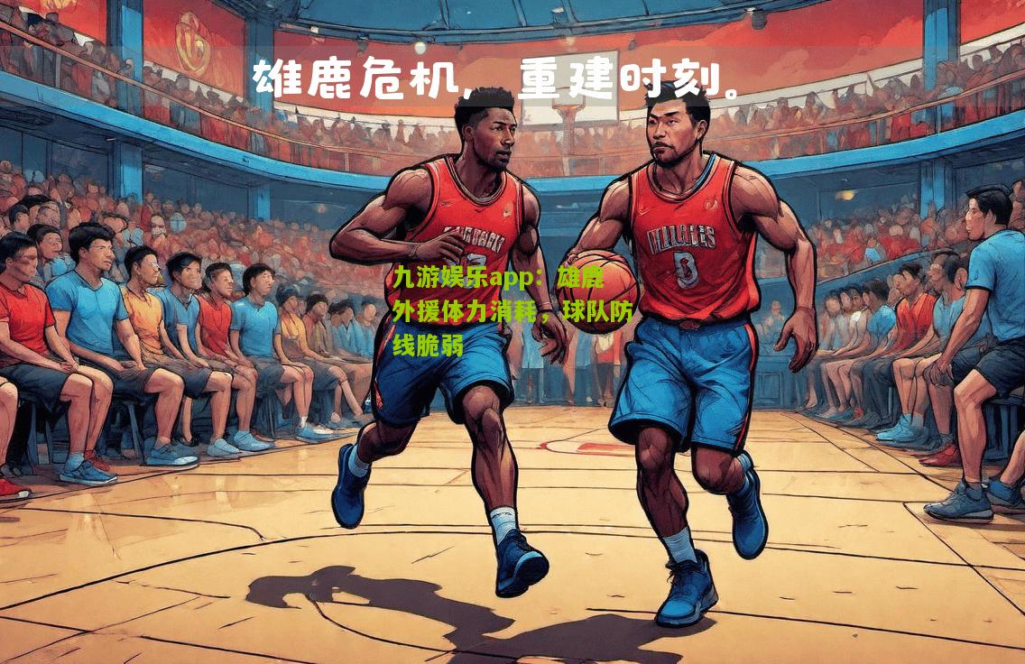 九游娱乐app：雄鹿外援体力消耗，球队防线脆弱