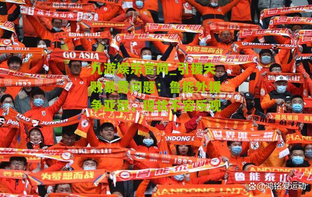 九游娱乐官网_引援失败暴露问题：鲁能外援争亚冠，现状不容乐观