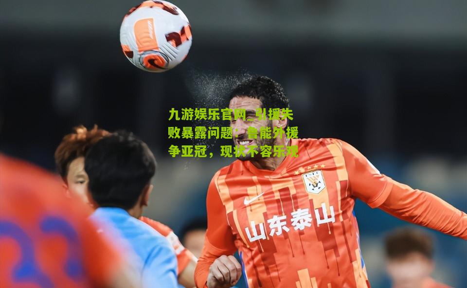 引援失败暴露问题：鲁能外援争亚冠，现状不容乐观