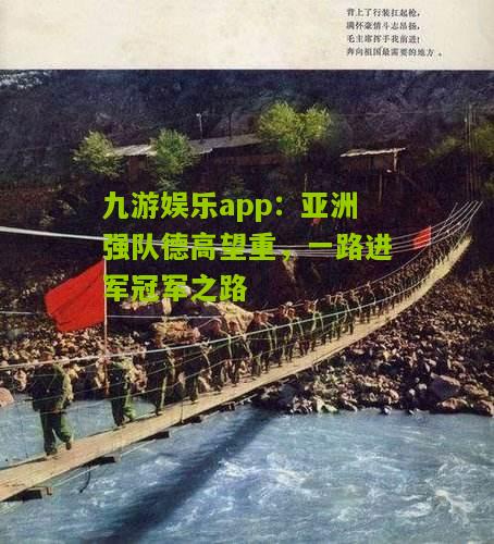 九游娱乐app：亚洲强队德高望重，一路进军冠军之路