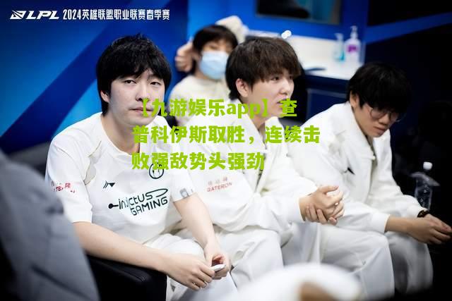 【九游娱乐app】查普科伊斯取胜，连续击败强敌势头强劲