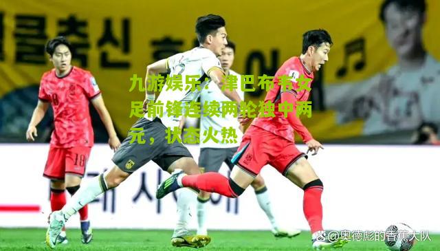 九游娱乐：津巴布韦女足前锋连续两轮独中两元，状态火热