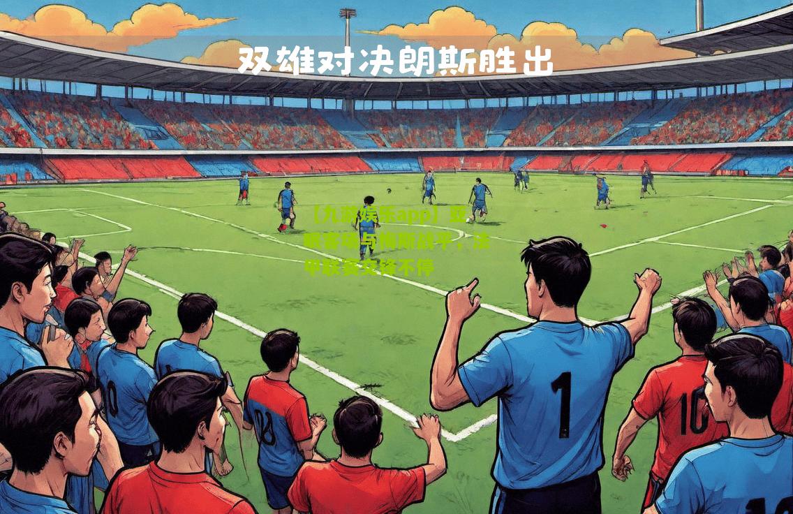 【九游娱乐app】亚眠客场与梅斯战平，法甲联赛交锋不停
