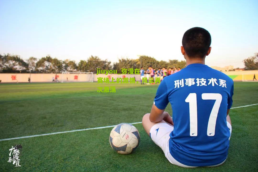 jiuyou_弥漫在赛场上的激情，风云再次激荡